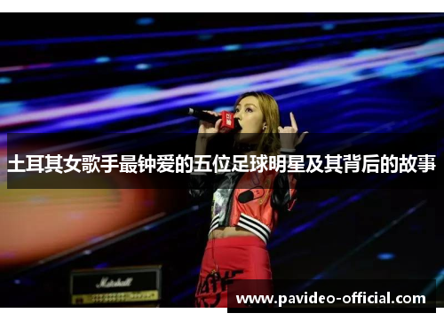 土耳其女歌手最钟爱的五位足球明星及其背后的故事