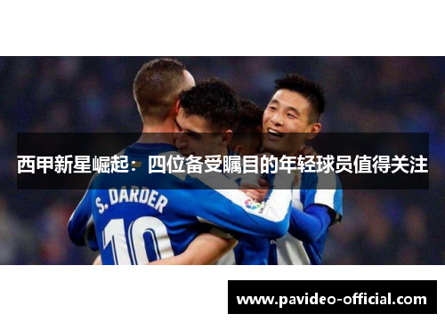 西甲新星崛起：四位备受瞩目的年轻球员值得关注
