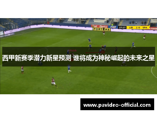 西甲新赛季潜力新星预测 谁将成为神秘崛起的未来之星