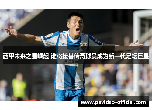 西甲未来之星崛起 谁将接替传奇球员成为新一代足坛巨星