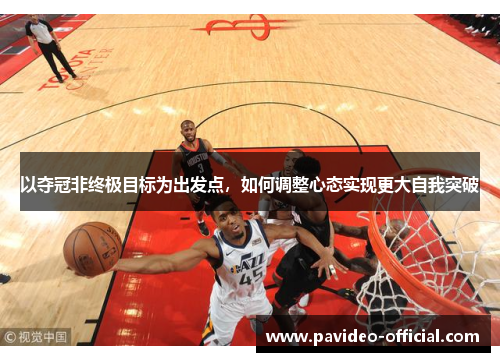 以夺冠非终极目标为出发点，如何调整心态实现更大自我突破