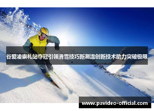 谷爱凌崇礼站夺冠引领滑雪技巧新潮流创新技术助力突破极限