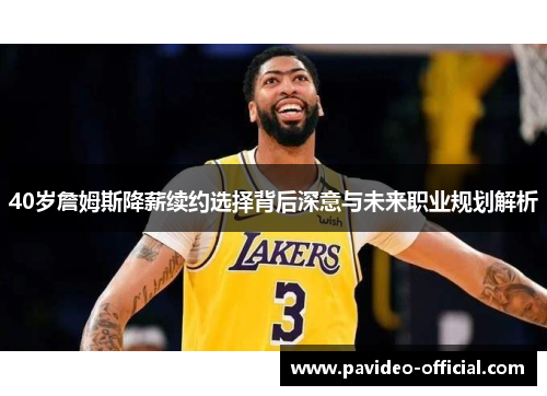 40岁詹姆斯降薪续约选择背后深意与未来职业规划解析