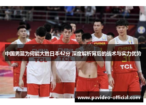 中国男篮为何能大胜日本42分 深度解析背后的战术与实力优势