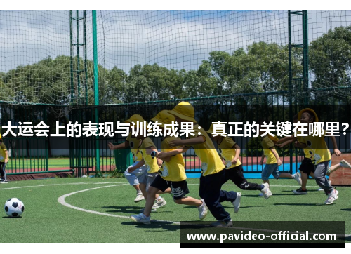 大运会上的表现与训练成果：真正的关键在哪里？