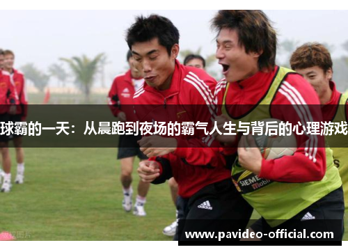 球霸的一天：从晨跑到夜场的霸气人生与背后的心理游戏