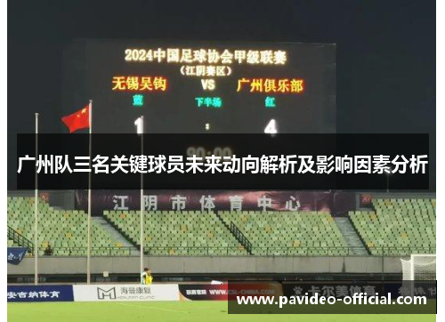 广州队三名关键球员未来动向解析及影响因素分析