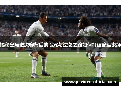 揭秘皇马进决赛背后的魔咒与逆袭之路如何打破命运束缚