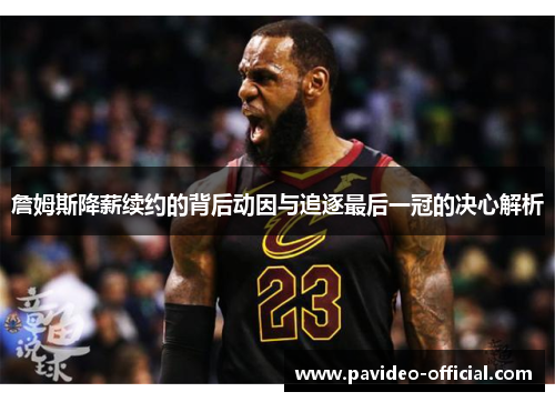詹姆斯降薪续约的背后动因与追逐最后一冠的决心解析