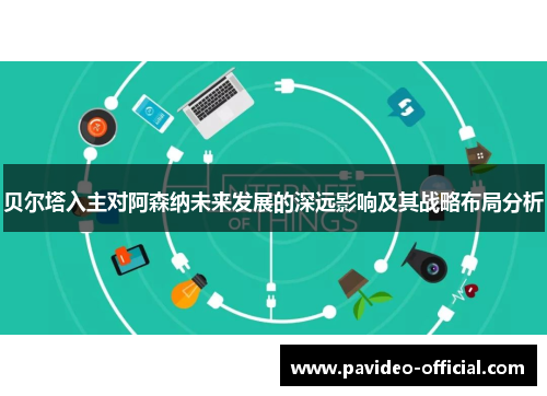 贝尔塔入主对阿森纳未来发展的深远影响及其战略布局分析