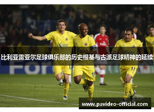 比利亚雷亚尔足球俱乐部的历史根基与古派足球精神的延续