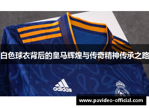 白色球衣背后的皇马辉煌与传奇精神传承之路 白色球衣背后的皇马辉煌与传奇精神传承之路