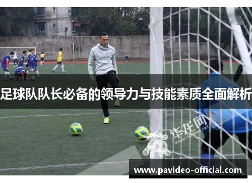 足球队队长必备的领导力与技能素质全面解析 足球队队长必备的领导力与技能素质全面解析