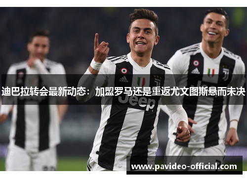 迪巴拉转会最新动态：加盟罗马还是重返尤文图斯悬而未决