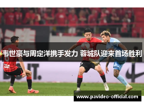 韦世豪与周定洋携手发力 蓉城队迎来首场胜利