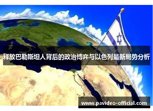 释放巴勒斯坦人背后的政治博弈与以色列最新局势分析 释放巴勒斯坦人背后的政治博弈与以色列最新局势分析