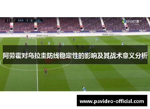阿劳霍对乌拉圭防线稳定性的影响及其战术意义分析 阿劳霍对乌拉圭防线稳定性的影响及其战术意义分析