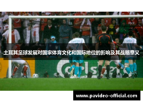 土耳其足球发展对国家体育文化和国际地位的影响及其战略意义 土耳其足球发展对国家体育文化和国际地位的影响及其战略意义
