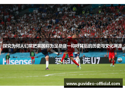 探究为何人们常把英国称为足总这一称呼背后的历史与文化渊源