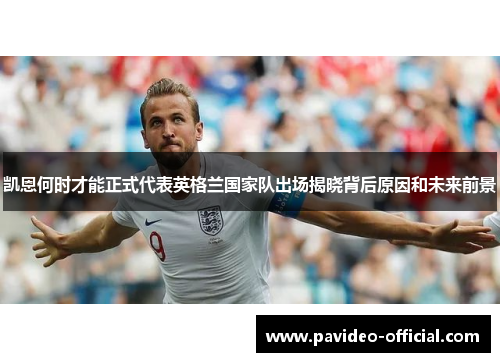 凯恩何时才能正式代表英格兰国家队出场揭晓背后原因和未来前景