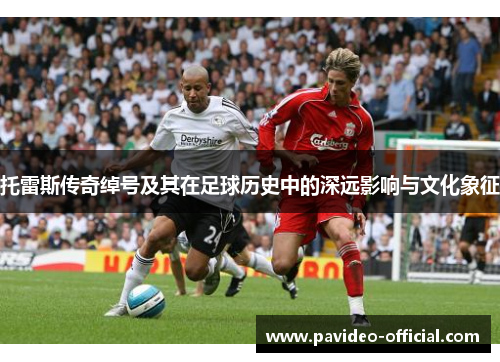 托雷斯传奇绰号及其在足球历史中的深远影响与文化象征 托雷斯传奇绰号及其在足球历史中的深远影响与文化象征