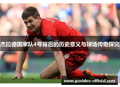 杰拉德国家队4号背后的历史意义与球场传奇探究 杰拉德国家队4号背后的历史意义与球场传奇探究