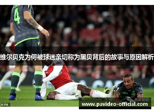 维尔贝克为何被球迷亲切称为黑贝背后的故事与原因解析 维尔贝克为何被球迷亲切称为黑贝背后的故事与原因解析