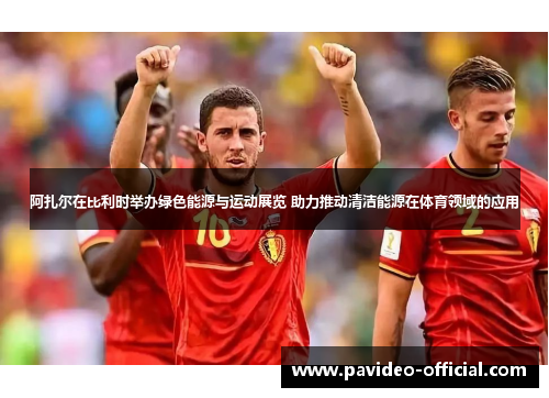 阿扎尔在比利时举办绿色能源与运动展览 助力推动清洁能源在体育领域的应用