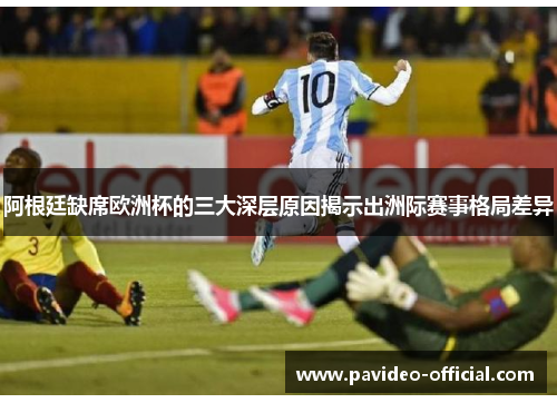 阿根廷缺席欧洲杯的三大深层原因揭示出洲际赛事格局差异