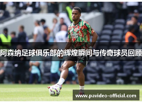 阿森纳足球俱乐部的辉煌瞬间与传奇球员回顾