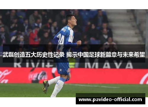 武磊创造五大历史性记录 揭示中国足球新篇章与未来希望