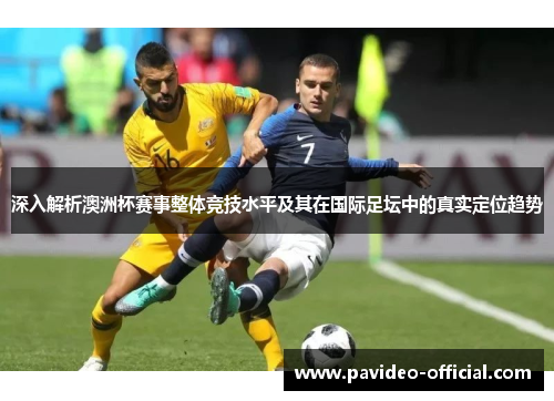 深入解析澳洲杯赛事整体竞技水平及其在国际足坛中的真实定位趋势