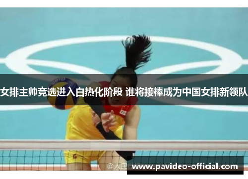 女排主帅竞选进入白热化阶段 谁将接棒成为中国女排新领队 女排主帅竞选进入白热化阶段 谁将接棒成为中国女排新领队