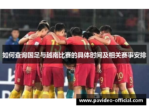 如何查询国足与越南比赛的具体时间及相关赛事安排 如何查询国足与越南比赛的具体时间及相关赛事安排