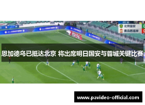 恩加德乌已抵达北京 将出席明日国安与蓉城关键比赛