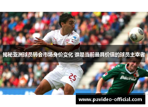 揭秘亚洲球员转会市场身价变化 谁是当前最具价值的球员主宰者 揭秘亚洲球员转会市场身价变化 谁是当前最具价值的球员主宰者