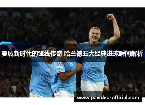 曼城新时代的锋线传奇 哈兰德五大经典进球瞬间解析 曼城新时代的锋线传奇 哈兰德五大经典进球瞬间解析