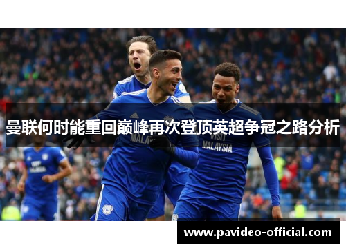 曼联何时能重回巅峰再次登顶英超争冠之路分析 曼联何时能重回巅峰再次登顶英超争冠之路分析