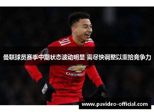 曼联球员赛季中期状态波动明显 需尽快调整以重拾竞争力 曼联球员赛季中期状态波动明显 需尽快调整以重拾竞争力