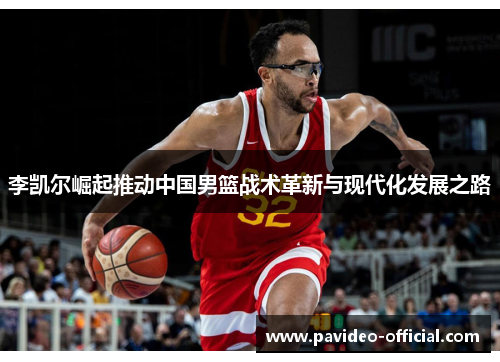 李凯尔崛起推动中国男篮战术革新与现代化发展之路 李凯尔崛起推动中国男篮战术革新与现代化发展之路
