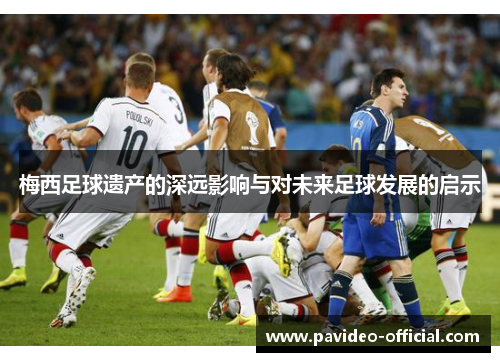 梅西足球遗产的深远影响与对未来足球发展的启示