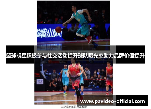 篮球明星积极参与社交活动提升球队曝光率助力品牌价值提升