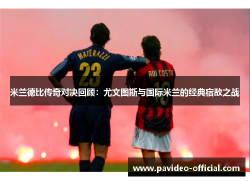 米兰德比传奇对决回顾:尤文图斯与国际米兰的经典宿敌之战 米兰德比传奇对决回顾:尤文图斯与国际米兰的经典宿敌之战