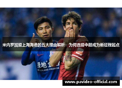米内罗加盟上海海港的五大理由解析:为何选择中超成为新征程起点 米内罗加盟上海海港的五大理由解析:为何选择中超成为新征程起点