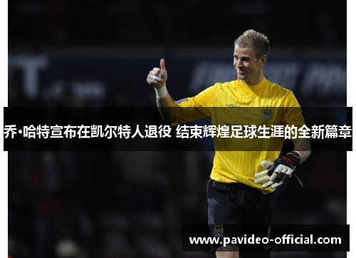 乔·哈特宣布在凯尔特人退役 结束辉煌足球生涯的全新篇章