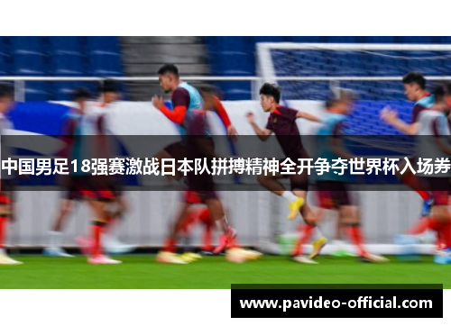 中国男足18强赛激战日本队拼搏精神全开争夺世界杯入场券