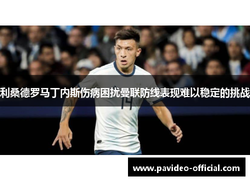利桑德罗马丁内斯伤病困扰曼联防线表现难以稳定的挑战 利桑德罗马丁内斯伤病困扰曼联防线表现难以稳定的挑战