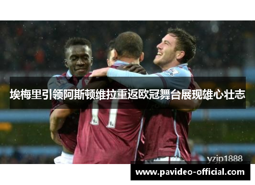 埃梅里引领阿斯顿维拉重返欧冠舞台展现雄心壮志 埃梅里引领阿斯顿维拉重返欧冠舞台展现雄心壮志