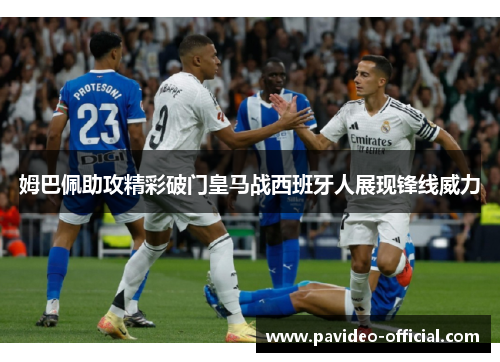 姆巴佩助攻精彩破门皇马战西班牙人展现锋线威力 姆巴佩助攻精彩破门皇马战西班牙人展现锋线威力
