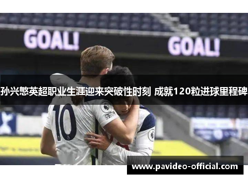 孙兴慜英超职业生涯迎来突破性时刻 成就120粒进球里程碑 孙兴慜英超职业生涯迎来突破性时刻 成就120粒进球里程碑